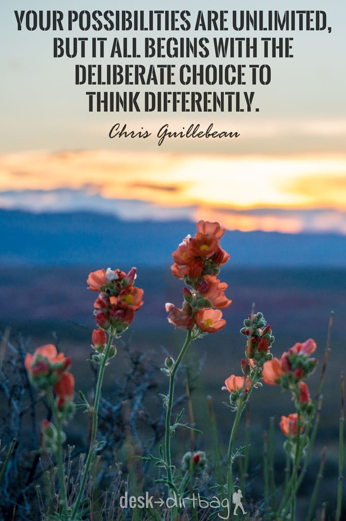 "Your possibilities are unlimited, but it all begins with the deliberate choice to think differently." - Chris Guillebeau - Awesome Adventure Quotes to Inspire You to Take Action & Find Adventure www.desktodirtbag.com/inspiring-travel-adventure-quotes/