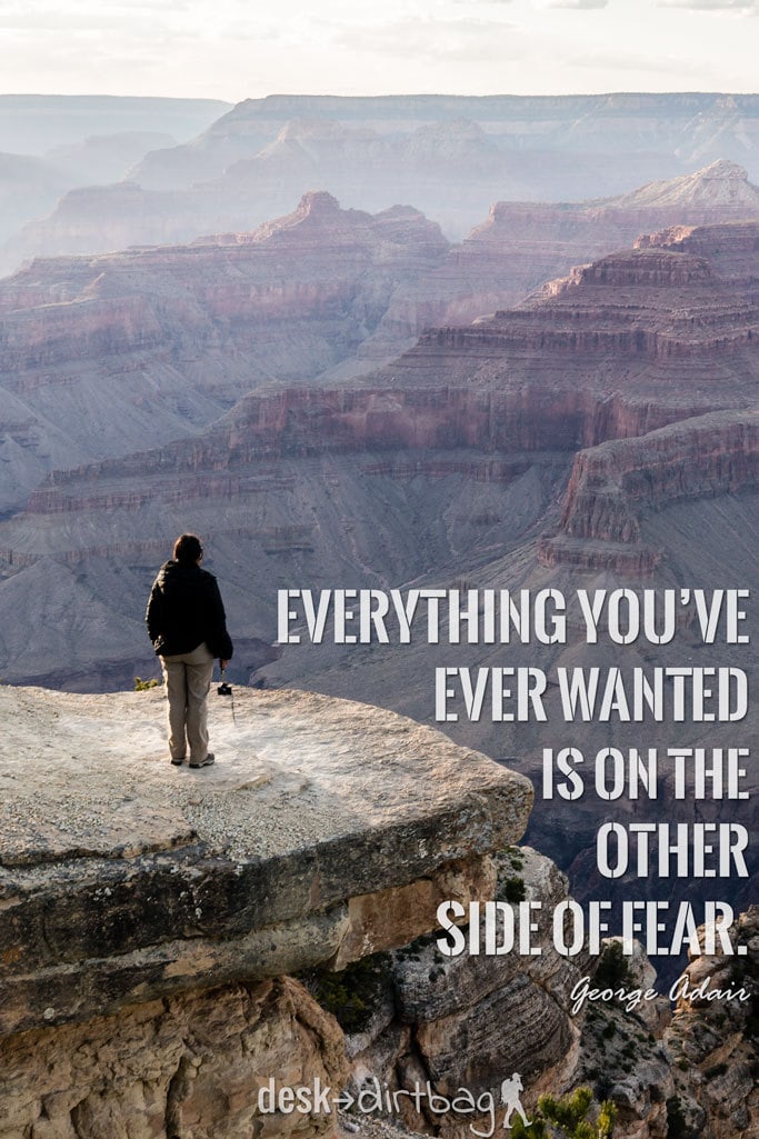 "Everything you’ve ever wanted is on the other side of fear." - George Adair - Awesome Adventure Quotes to Inspire You to Take Action & Find Adventure www.desktodirtbag.com/inspiring-travel-adventure-quotes/