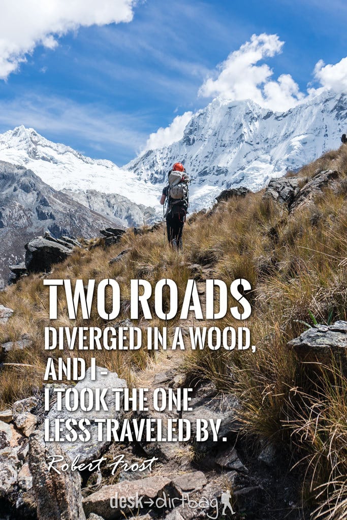 "Two roads diverged in a wood, and I – I took the one less traveled by." -Robert Frost - Awesome Adventure Quotes to Inspire You to Take Action & Find Adventure www.desktodirtbag.com/inspiring-travel-adventure-quotes/